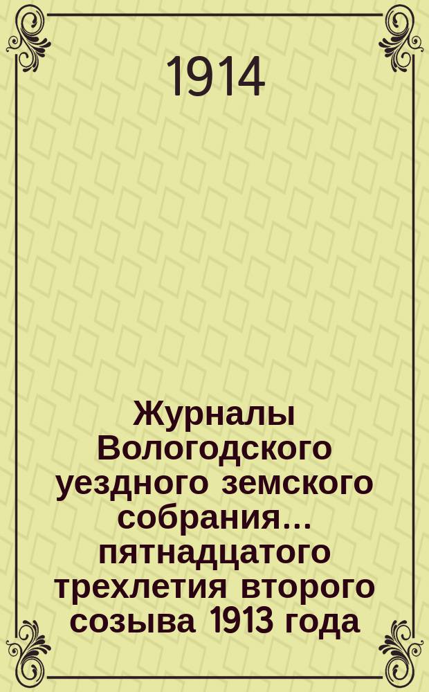Журналы Вологодского уездного земского собрания... ... пятнадцатого трехлетия второго созыва 1913 года