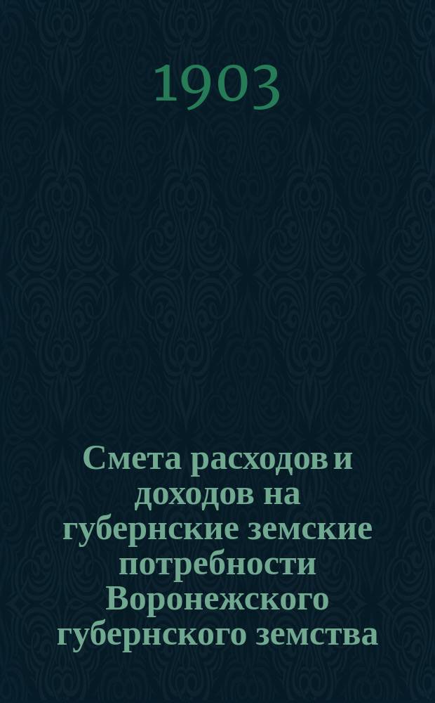 Смета расходов и доходов на губернские земские потребности Воронежского губернского земства... на 1903 год