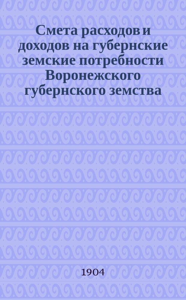 Смета расходов и доходов на губернские земские потребности Воронежского губернского земства... на 1904 год
