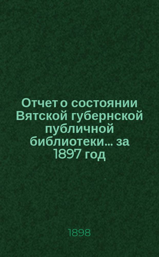 Отчет о состоянии Вятской губернской публичной библиотеки... за 1897 год