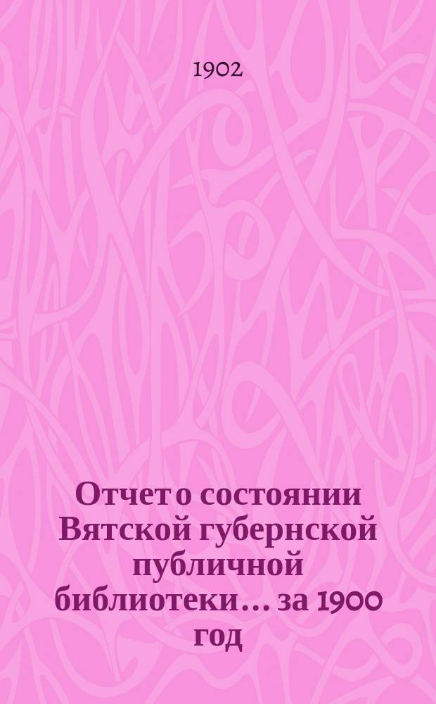 Отчет о состоянии Вятской губернской публичной библиотеки... за 1900 год