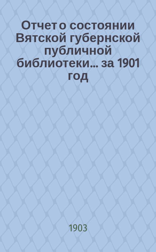 Отчет о состоянии Вятской губернской публичной библиотеки... за 1901 год