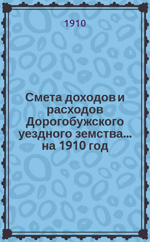 Смета доходов и расходов Дорогобужского уездного земства... на 1910 год
