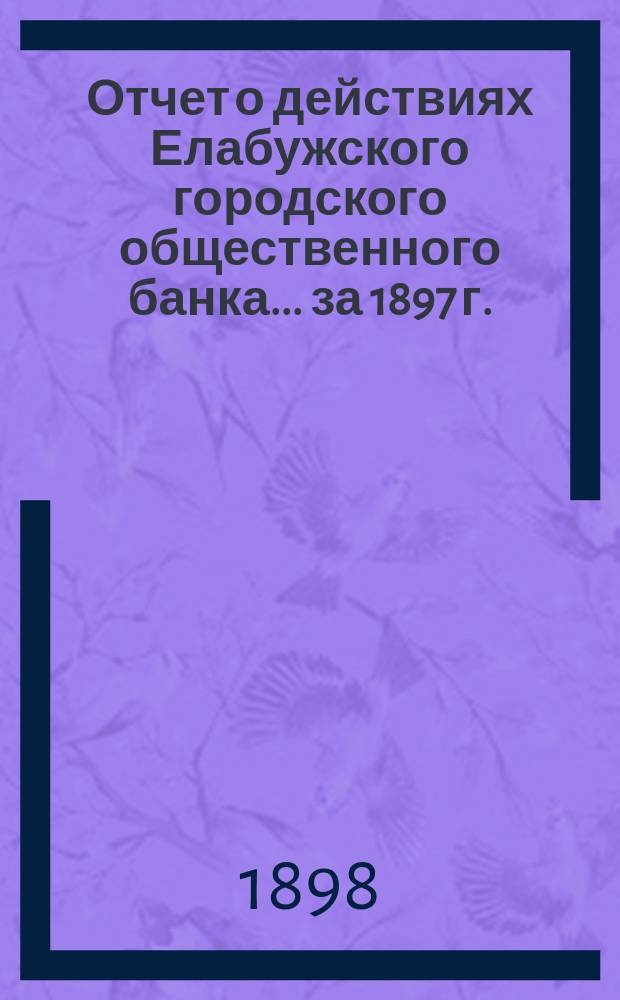 Отчет о действиях Елабужского городского общественного банка... за 1897 г.