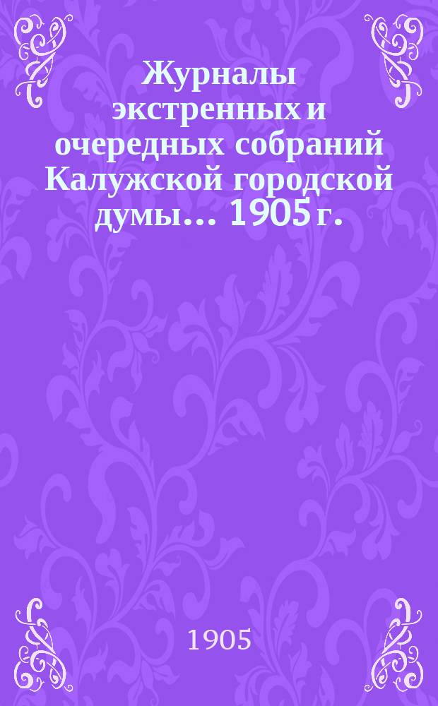 Журналы экстренных и очередных собраний Калужской городской думы... 1905 г.