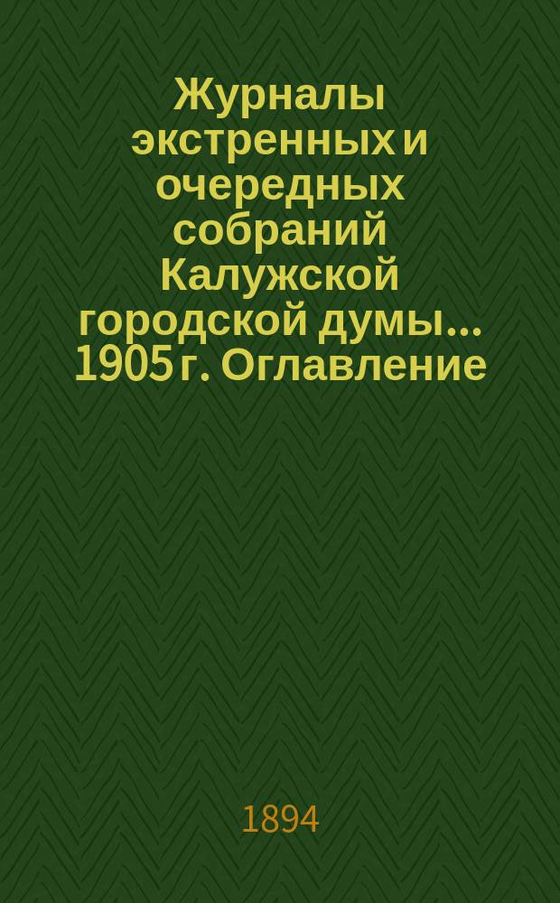 Журналы экстренных и очередных собраний Калужской городской думы... 1905 г. Оглавление... : Оглавление...