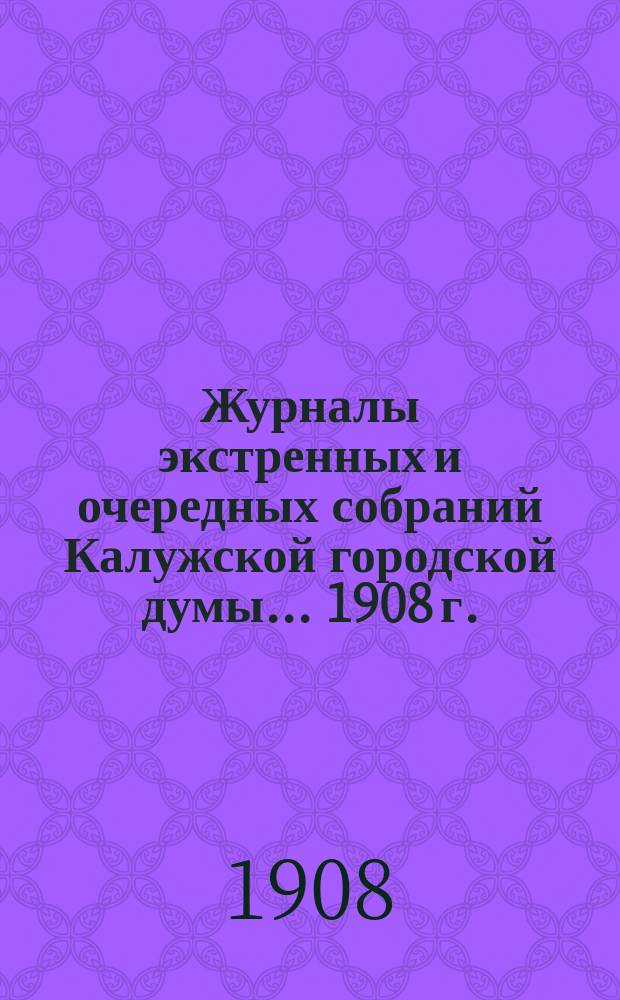 Журналы экстренных и очередных собраний Калужской городской думы... 1908 г.