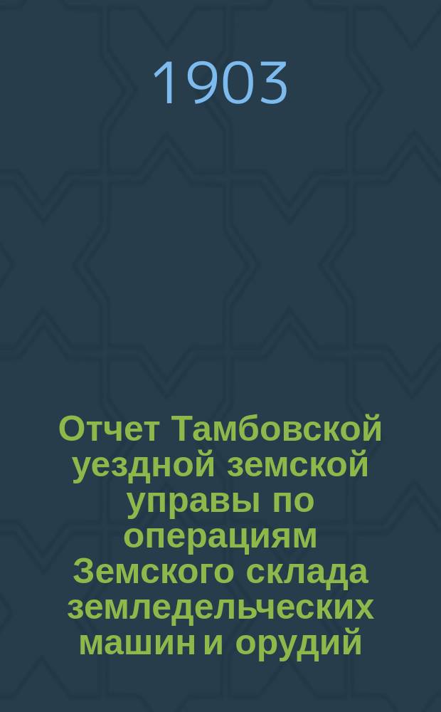 Отчет Тамбовской уездной земской управы по операциям Земского склада земледельческих машин и орудий, мелкого сельскохозяйственного инвентаря, семян и кровельного листового железа... ... за 1902 год