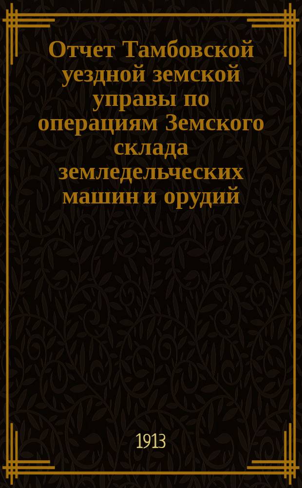 Отчет Тамбовской уездной земской управы по операциям Земского склада земледельческих машин и орудий, мелкого сельскохозяйственного инвентаря, семян и кровельного листового железа... ... за 1912 год