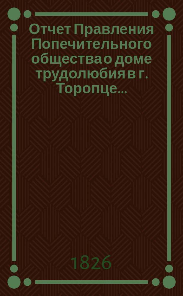 Отчет Правления Попечительного общества о доме трудолюбия в г. Торопце...