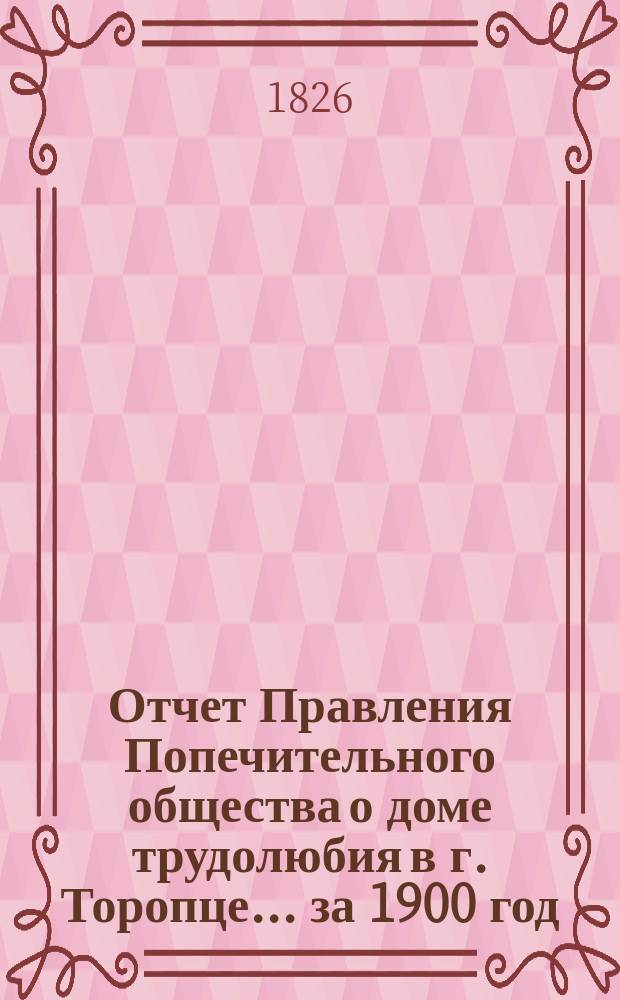 Отчет Правления Попечительного общества о доме трудолюбия в г. Торопце... ... за 1900 год