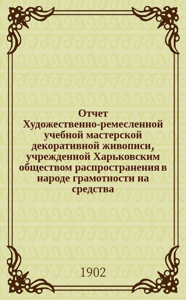Отчет Художественно-ремесленной учебной мастерской декоративной живописи, учрежденной Харьковским обществом распространения в народе грамотности на средства, завещанные обществу полковником Н.О. Бородаевским ... за 1901 год