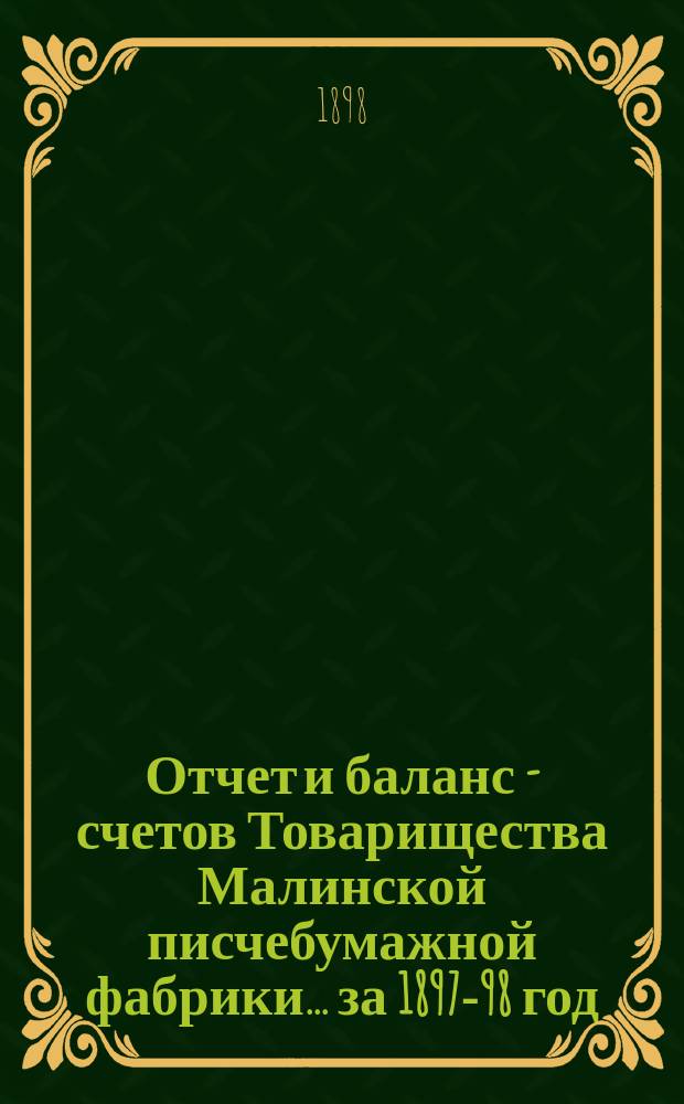 Отчет и баланс - счетов Товарищества Малинской писчебумажной фабрики... за 1897-98 год