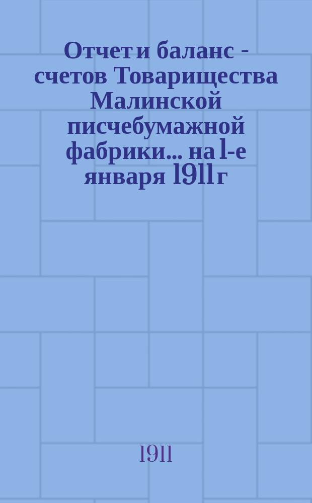 Отчет и баланс - счетов Товарищества Малинской писчебумажной фабрики... на 1-е января 1911 г.
