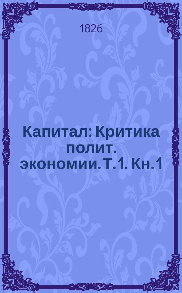 Капитал : Критика полит. экономии. Т. 1. [Кн. 1] : Процесс производства капитала