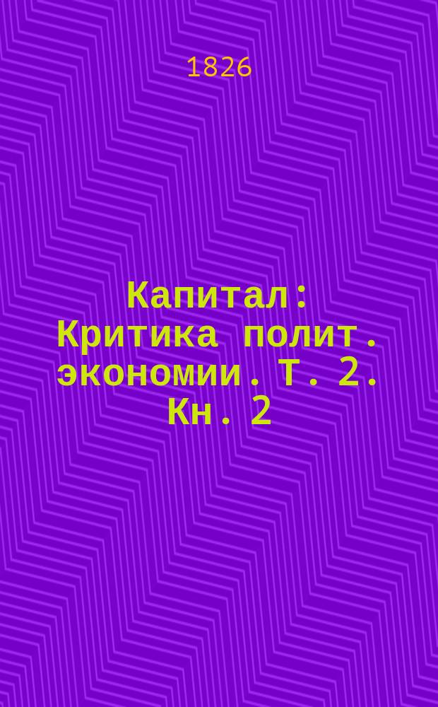 Капитал : Критика полит. экономии. Т. 2. Кн. 2 : Процесс обращения капитала