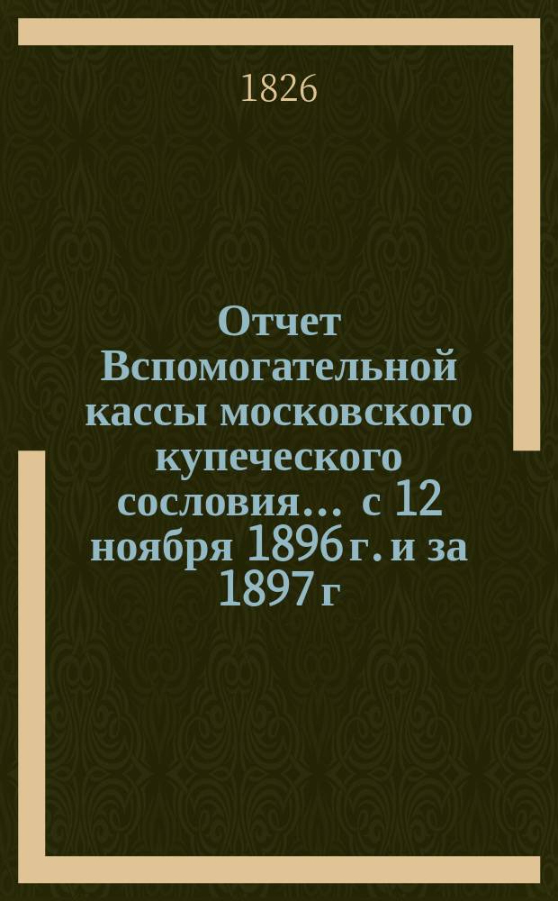 Отчет Вспомогательной кассы московского купеческого сословия... ... с 12 ноября 1896 г. и за 1897 г.