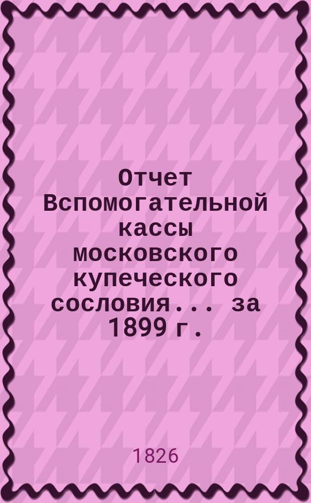Отчет Вспомогательной кассы московского купеческого сословия... ... за 1899 г.