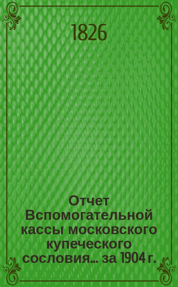 Отчет Вспомогательной кассы московского купеческого сословия... ... за 1904 г.