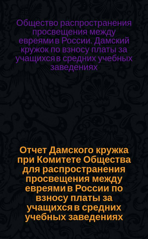 Отчет Дамского кружка при Комитете Общества для распространения просвещения между евреями в России по взносу платы за учащихся в средних учебных заведениях...