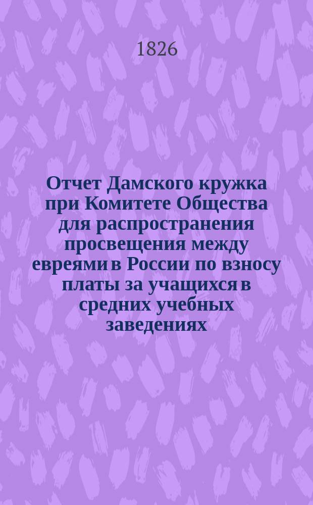 Отчет Дамского кружка при Комитете Общества для распространения просвещения между евреями в России по взносу платы за учащихся в средних учебных заведениях... ... в 1899 г.