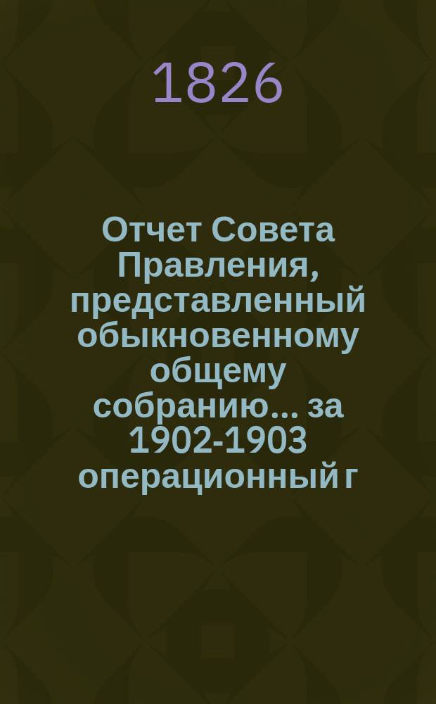 Отчет Совета Правления, представленный обыкновенному общему собранию... ... [за 1902-1903 операционный г.]