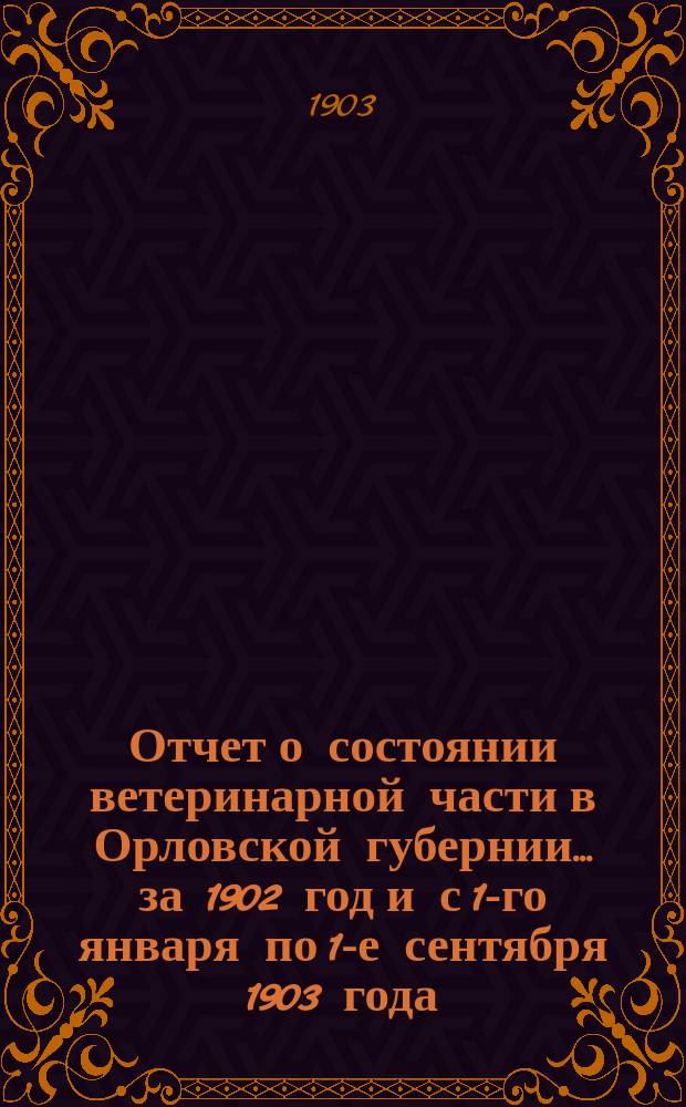 Отчет о состоянии ветеринарной части в Орловской губернии... за 1902 год и с 1-го января по 1-е сентября 1903 года