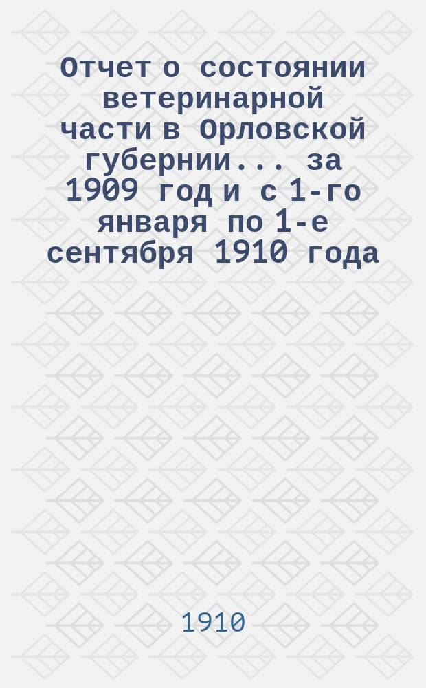 Отчет о состоянии ветеринарной части в Орловской губернии... за 1909 год и с 1-го января по 1-е сентября 1910 года