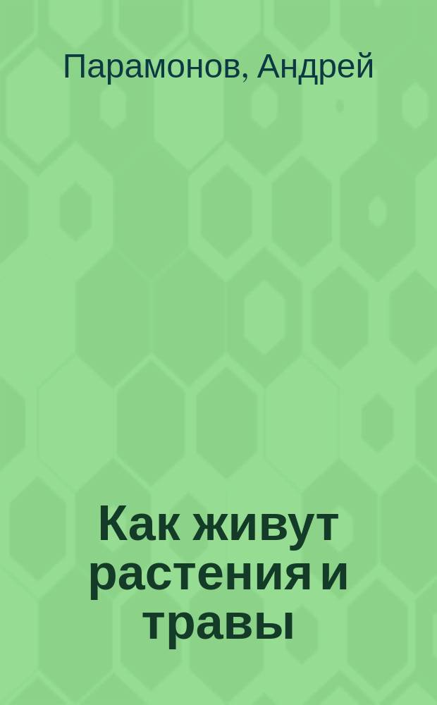 Как живут растения и травы : Беседы сельского учителя