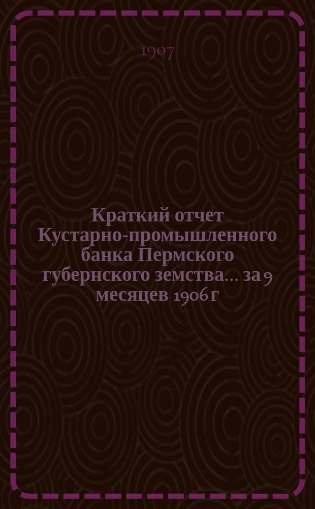 Краткий отчет Кустарно-промышленного банка Пермского губернского земства... за 9 месяцев 1906 г. : За 9 месяцев 1906 г. и смета на 1907 год
