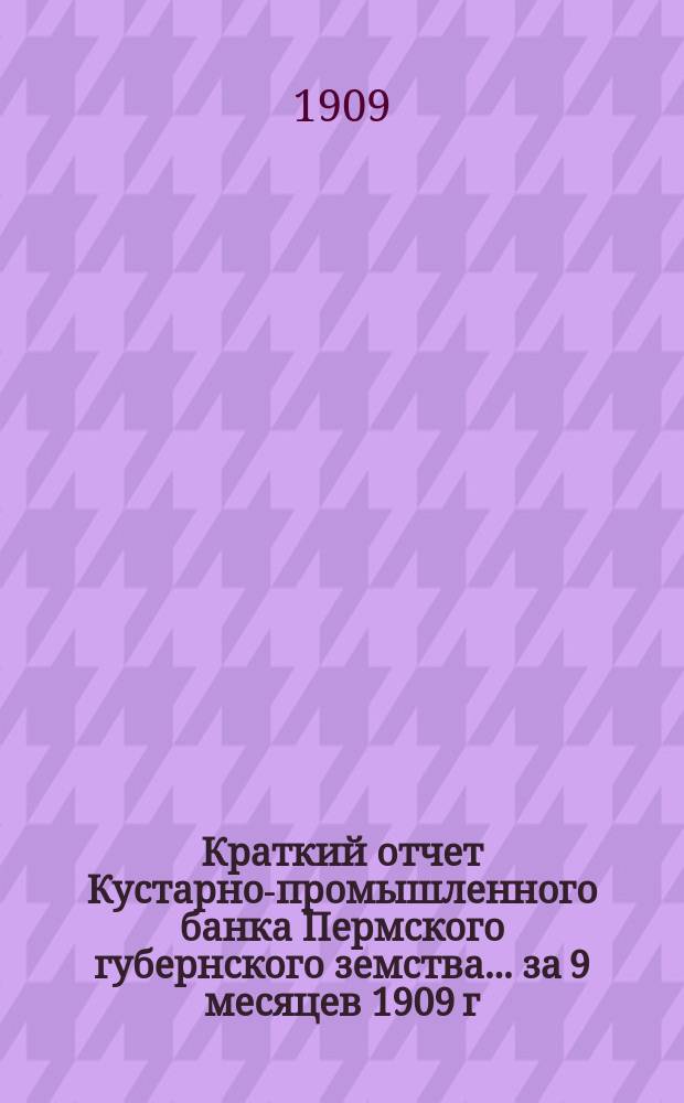 Краткий отчет Кустарно-промышленного банка Пермского губернского земства... за 9 месяцев 1909 г. : За 9 месяцев 1909 г. и смета на 1910 г.