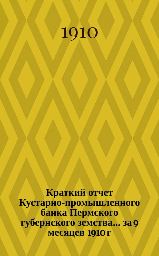 Краткий отчет Кустарно-промышленного банка Пермского губернского земства... за 9 месяцев 1910 г. : За 9 месяцев 1910 г. и смета на 1911 год
