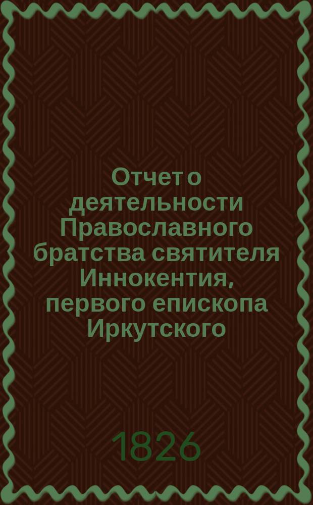 Отчет о деятельности Православного братства святителя Иннокентия, первого епископа Иркутского, чудотворца, при церкви С.-Петербургского первого реального училища... ... за 1903 г.
