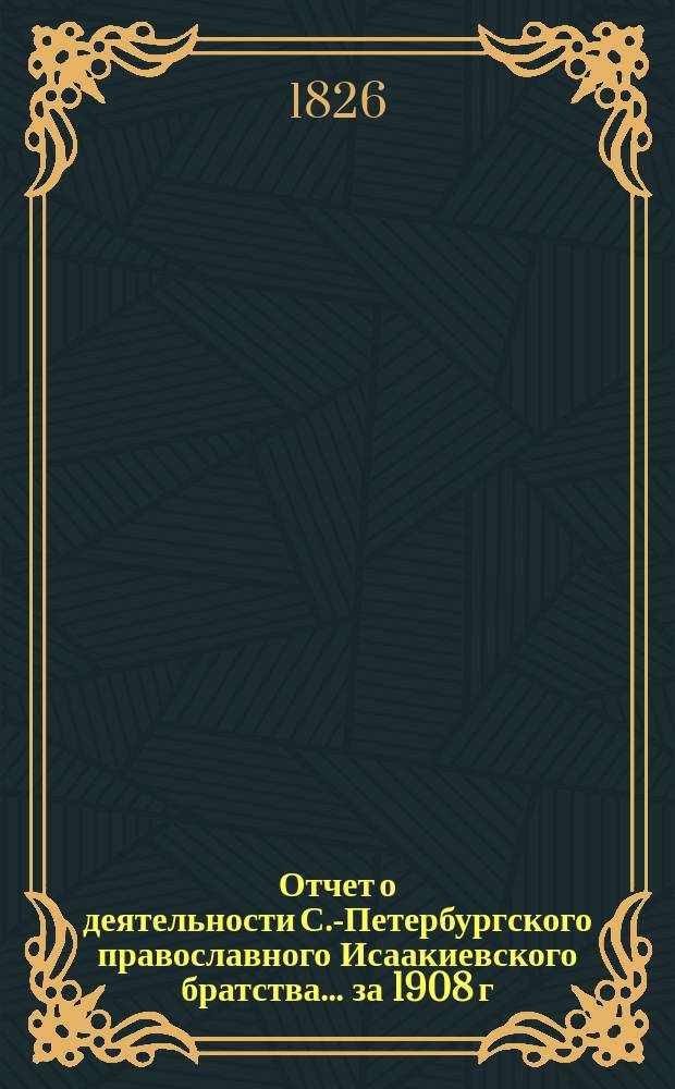 Отчет о деятельности С.-Петербургского православного Исаакиевского братства... ... за 1908 г.