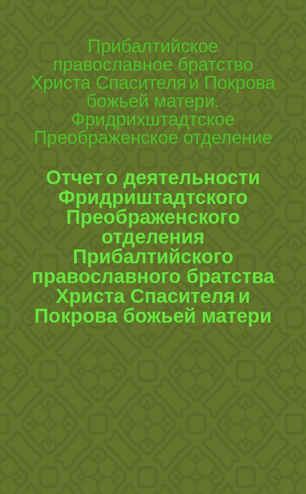 Отчет о деятельности Фридриштадтского Преображенского отделения Прибалтийского православного братства Христа Спасителя и Покрова божьей матери ...