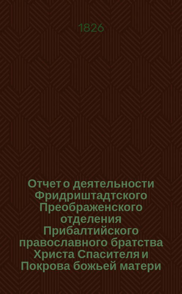 Отчет о деятельности Фридриштадтского Преображенского отделения Прибалтийского православного братства Христа Спасителя и Покрова божьей матери ... ... за 1902 г.