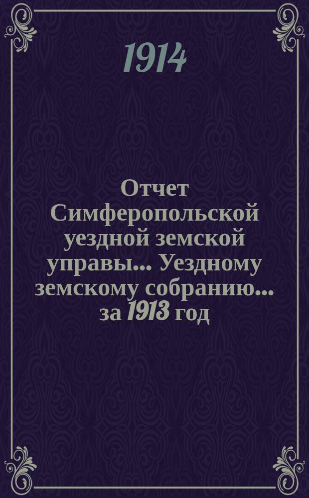 Отчет Симферопольской уездной земской управы... Уездному земскому собранию... за 1913 год : за 1913 год. 49-му очередному... 1914 года