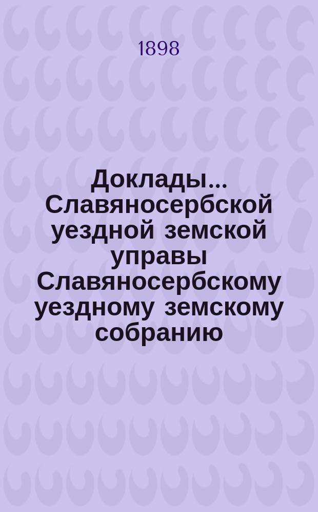 Доклады... Славяносербской уездной земской управы Славяносербскому уездному земскому собранию... [XXXIII очередному... 1898 года] : По вопросу о введении всеобщего начального обучения в Славяносербском уезде