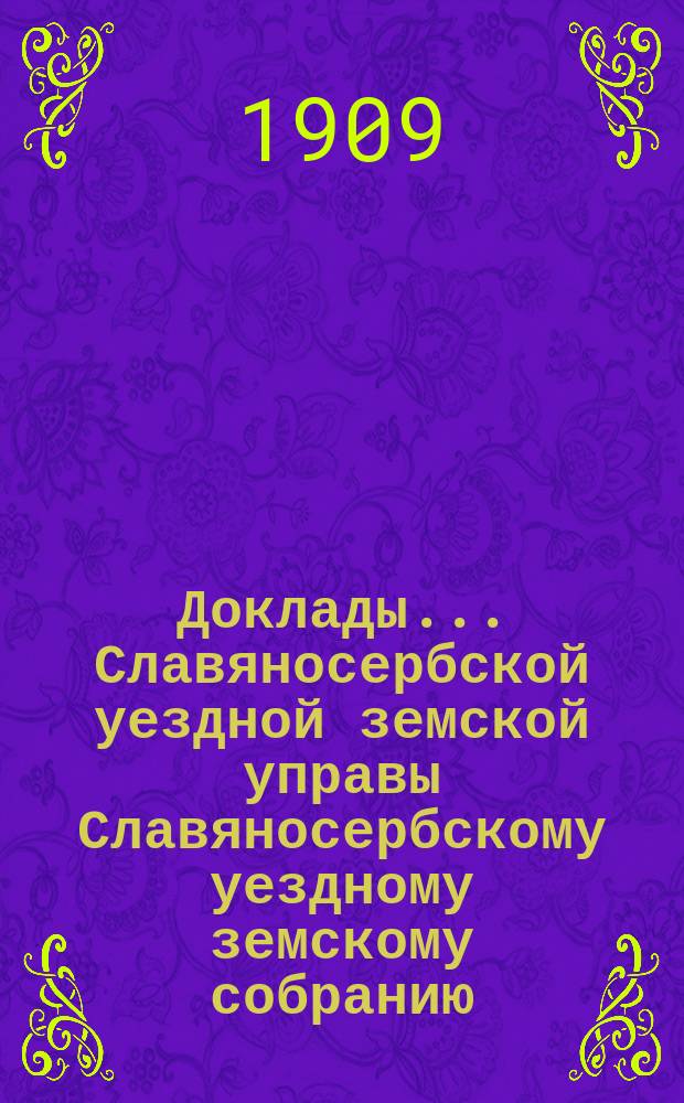 Доклады... Славяносербской уездной земской управы Славяносербскому уездному земскому собранию... экстренному... 15 марта 1909 года : О введении в Славяносербском уезде всеобщего обучения