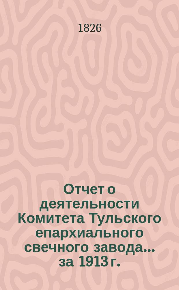 Отчет о деятельности Комитета Тульского епархиального свечного завода... ... за 1913 г.