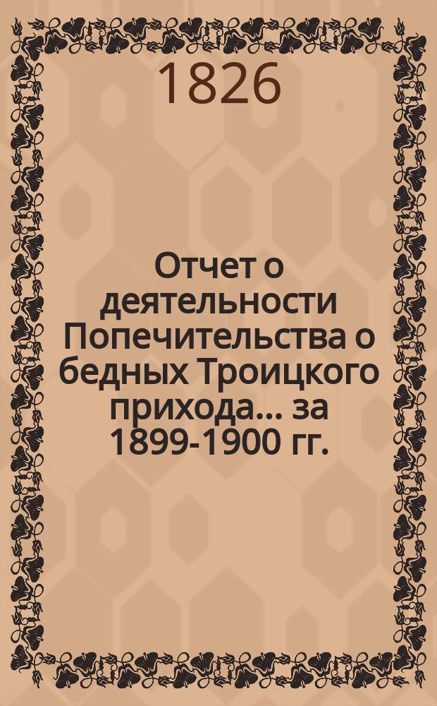 Отчет о деятельности Попечительства о бедных Троицкого прихода... ... за 1899-1900 гг.