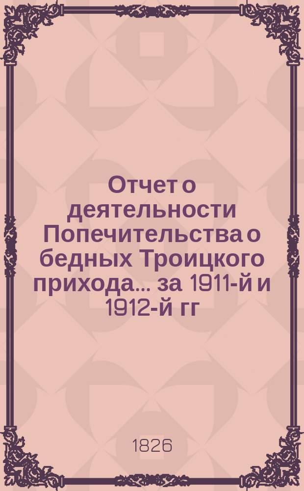 Отчет о деятельности Попечительства о бедных Троицкого прихода... ... за 1911-й и 1912-й гг.