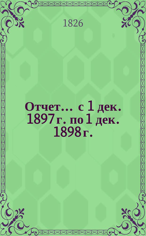 Отчет... ... с 1 дек. 1897 г. по 1 дек. 1898 г.