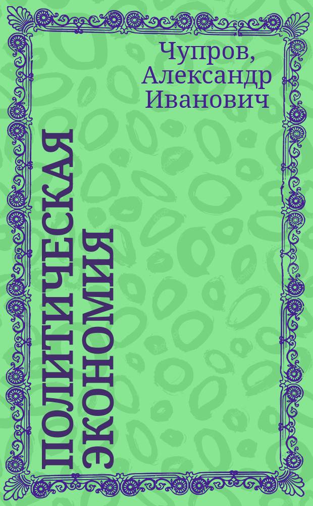 Политическая экономия : Лекции орд. проф. Имп. Моск. ун-та А.И. Чупрова. Ч. 1-2