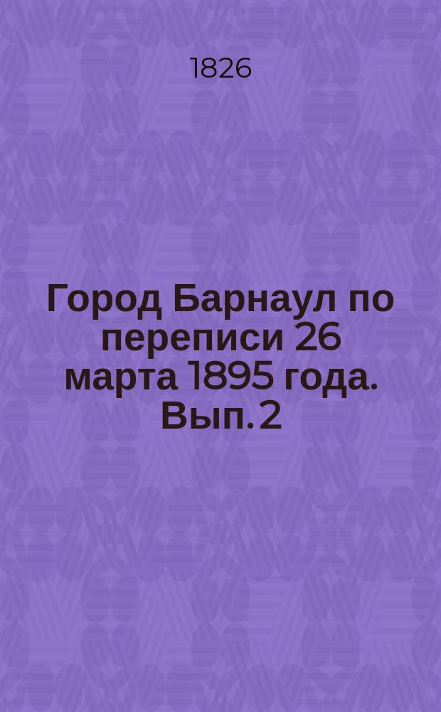 Город Барнаул по переписи 26 марта 1895 года. Вып. 2 : Жилища