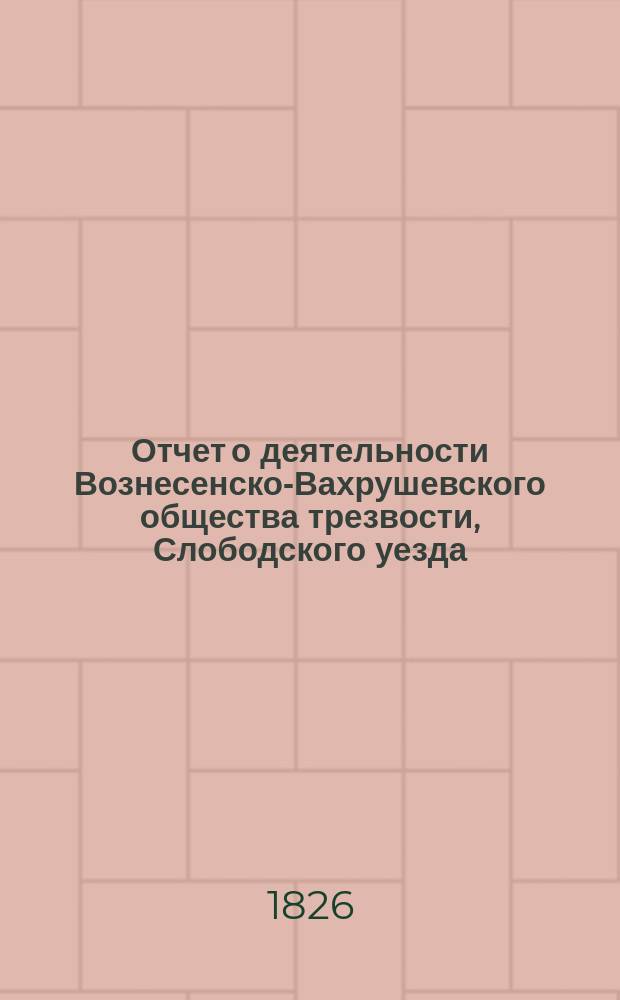 Отчет о деятельности Вознесенско-Вахрушевского общества трезвости, Слободского уезда, Вятской губернии... ... за 1-й год его существования, с 15-го сентября 1896 года по 15 сентября 1897 года