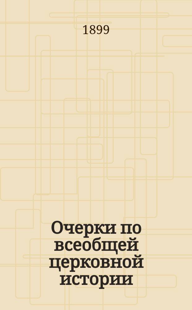 Очерки по всеобщей церковной истории : [Вып. 1]-. [Вып. 1] : От основания церкви до эдикта св. Константина Великого 313 г.