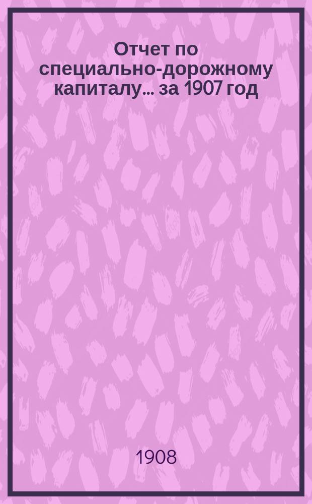 Отчет по специально-дорожному капиталу... за 1907 год