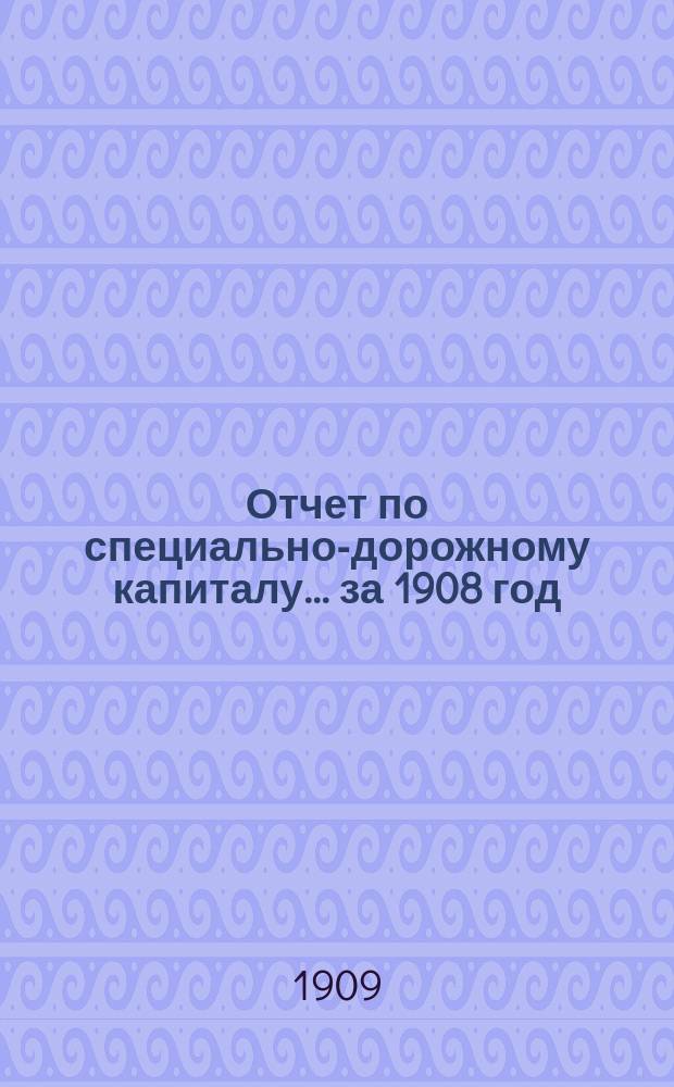 Отчет по специально-дорожному капиталу... за 1908 год