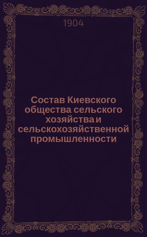 Состав Киевского общества сельского хозяйства и сельскохозяйственной промышленности ... ... к 1-му января 1904 года